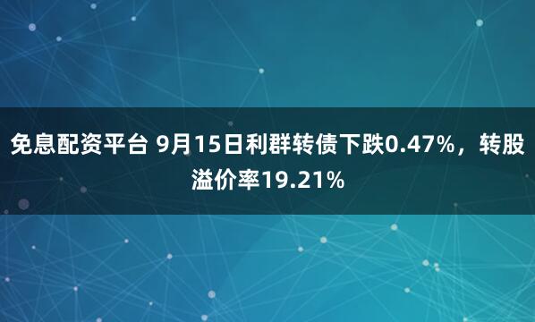 免息配资平台 9月15日利群转债下跌0.47%，转股溢价率19.21%