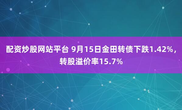 配资炒股网站平台 9月15日金田转债下跌1.42%，转股溢价率15.7%