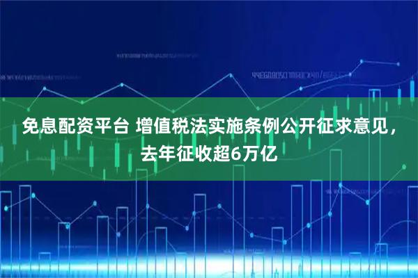 免息配资平台 增值税法实施条例公开征求意见，去年征收超6万亿