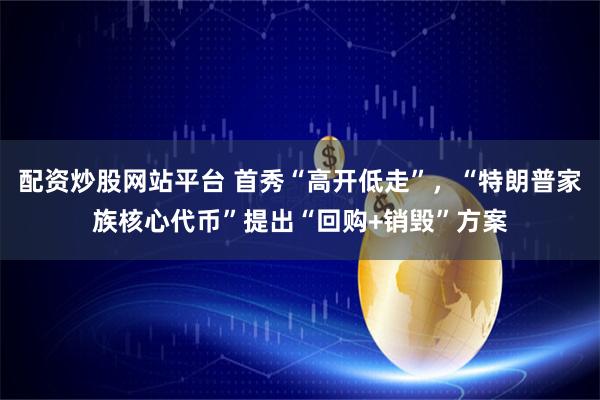 配资炒股网站平台 首秀“高开低走”，“特朗普家族核心代币”提出“回购+销毁”方案