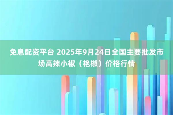 免息配资平台 2025年9月24日全国主要批发市场高辣小椒（艳椒）价格行情