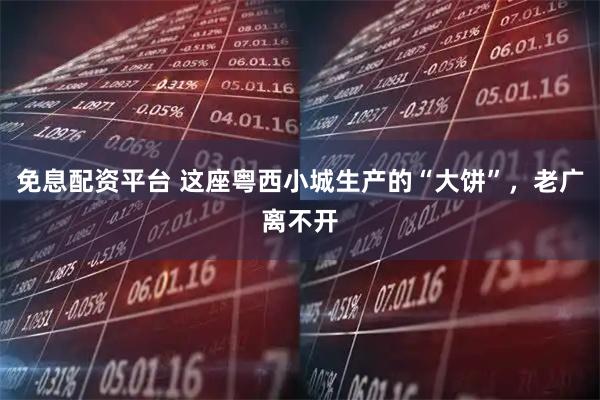 免息配资平台 这座粤西小城生产的“大饼”，老广离不开