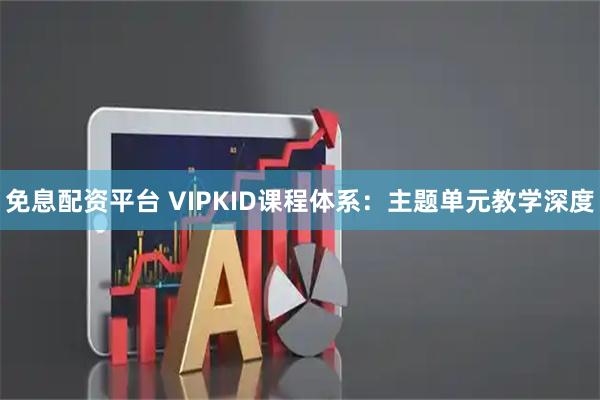 免息配资平台 VIPKID课程体系：主题单元教学深度