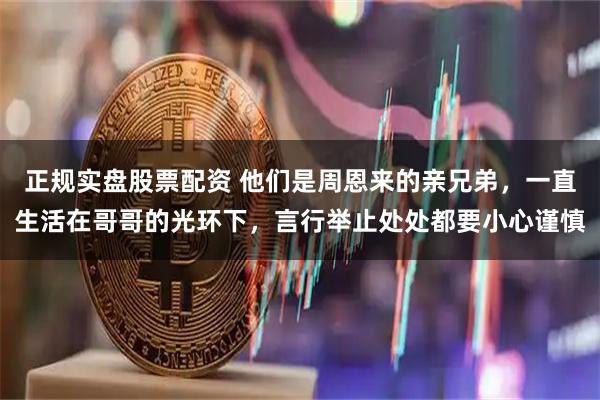 正规实盘股票配资 他们是周恩来的亲兄弟，一直生活在哥哥的光环下，言行举止处处都要小心谨慎
