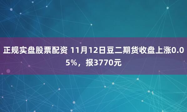 正规实盘股票配资 11月12日豆二期货收盘上涨0.05%，报3770元