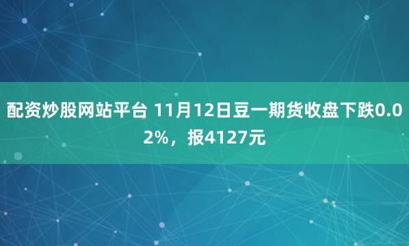 配资炒股网站平台 11月12日豆一期货收盘下跌0.02%，报4127元