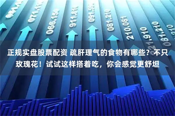正规实盘股票配资 疏肝理气的食物有哪些？不只玫瑰花！试试这样搭着吃，你会感觉更舒坦