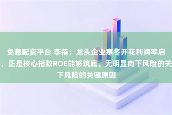 免息配资平台 李蓓：龙头企业寒冬开花利润率启动回升，正是核心指数ROE能够筑底、无明显向下风险的关键原因