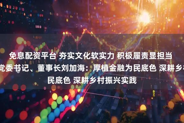免息配资平台 夯实文化软实力 积极履责显担当 | 华宝证券党委书记、董事长刘加海：厚植金融为民底色 深耕乡村振兴实践