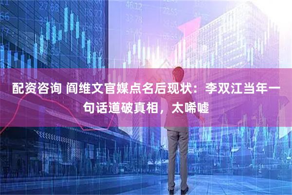 配资咨询 阎维文官媒点名后现状：李双江当年一句话道破真相，太唏嘘