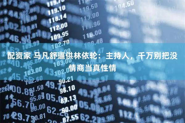 配资家 马凡舒逼供林依轮：主持人，千万别把没情商当真性情