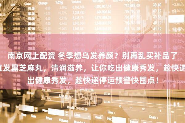 南京网上配资 冬季想乌发养颜？别再乱买补品了！这款正宗产地直发黑芝麻丸，清润滋养，让你吃出健康秀发，趁快递停运预警快囤点！