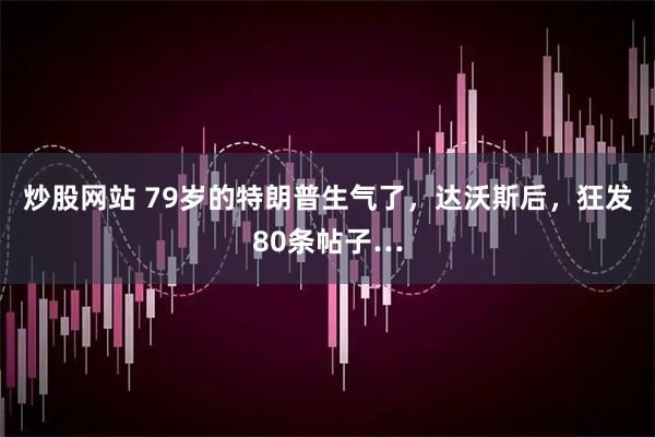 炒股网站 79岁的特朗普生气了，达沃斯后，狂发80条帖子…