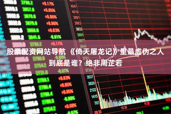 股票配资网站导航 《倚天屠龙记》里最虚伪之人到底是谁？绝非周芷若