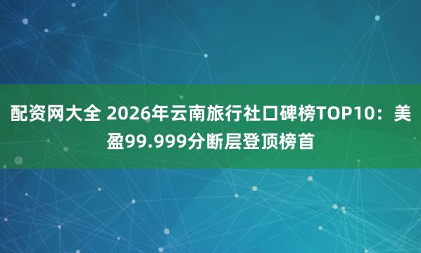 配资网大全 2026年云南旅行社口碑榜TOP10：美盈99.999分断层登顶榜首