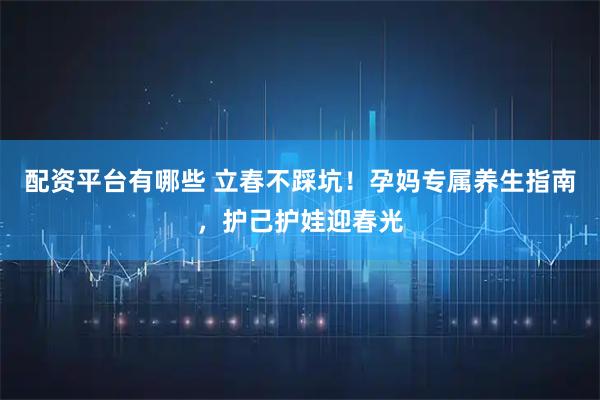 配资平台有哪些 立春不踩坑！孕妈专属养生指南，护己护娃迎春光