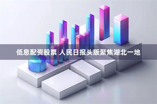 低息配资股票 人民日报头版聚焦湖北一地