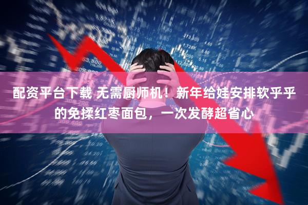 配资平台下载 无需厨师机！新年给娃安排软乎乎的免揉红枣面包，一次发酵超省心