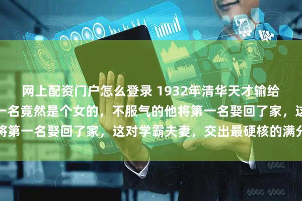 网上配资门户怎么登录 1932年清华天才输给女生，不服！并发现第一名竟然是个女的，不服气的他将第一名娶回了家，这对学霸夫妻，交出最硬核的满分人生
