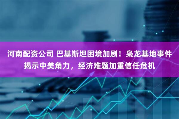 河南配资公司 巴基斯坦困境加剧！枭龙基地事件揭示中美角力，经济难题加重信任危机