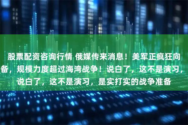 股票配资咨询行情 俄媒传来消息！美军正疯狂向中东基地囤积武器装备，规模力度超过海湾战争！说白了，这不是演习，是实打实的战争准备