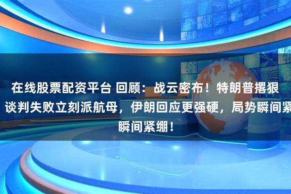在线股票配资平台 回顾：战云密布！特朗普撂狠话：谈判失败立刻派航母，伊朗回应更强硬，局势瞬间紧绷！
