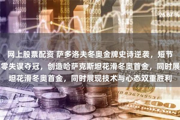 网上股票配资 萨多洛夫冬奥金牌史诗逆袭，短节目仅列第五却凭五连跳零失误夺冠，创造哈萨克斯坦花滑冬奥首金，同时展现技术与心态双重胜利