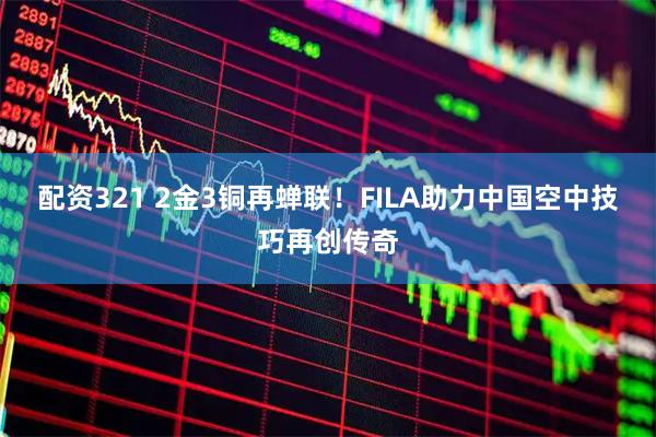 配资321 2金3铜再蝉联！FILA助力中国空中技巧再创传奇