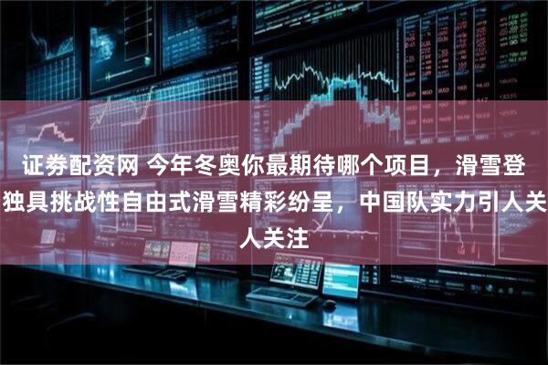 证劵配资网 今年冬奥你最期待哪个项目，滑雪登山独具挑战性自由式滑雪精彩纷呈，中国队实力引人关注