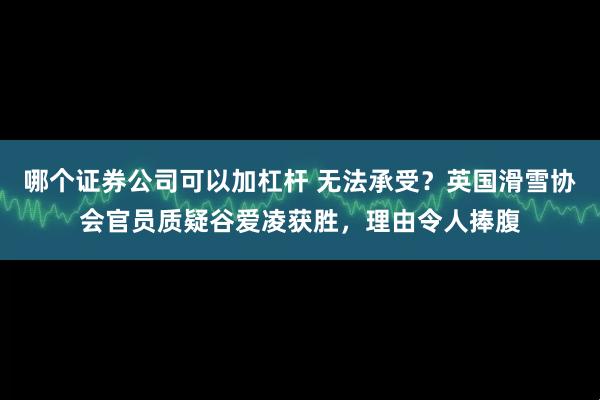 哪个证券公司可以加杠杆 无法承受？英国滑雪协会官员质疑谷爱凌获胜，理由令人捧腹