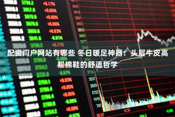 配资门户网站有哪些 冬日暖足神器：头层牛皮高帮棉鞋的舒适哲学