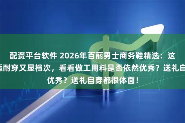 配资平台软件 2026年百丽男士商务鞋精选：这六款皮鞋舒适耐穿又显档次，看看做工用料是否依然优秀？送礼自穿都很体面！