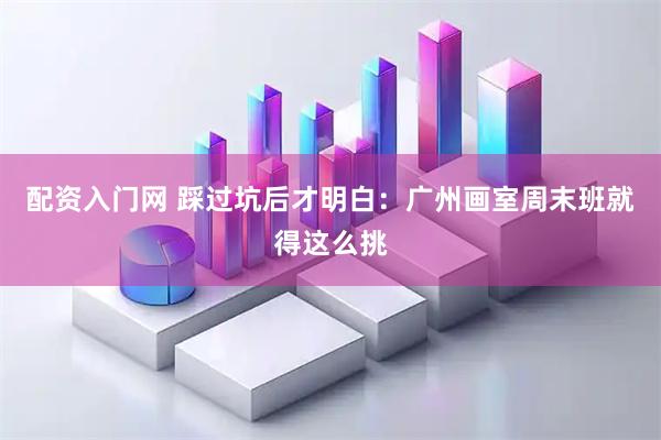 配资入门网 踩过坑后才明白：广州画室周末班就得这么挑