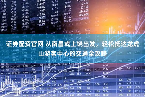 证券配资官网 从南昌或上饶出发，轻松抵达龙虎山游客中心的交通全攻略