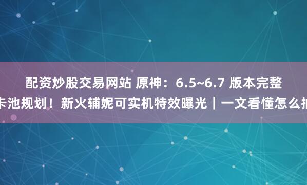 配资炒股交易网站 原神：6.5~6.7 版本完整卡池规划！新火辅妮可实机特效曝光｜一文看懂怎么抽