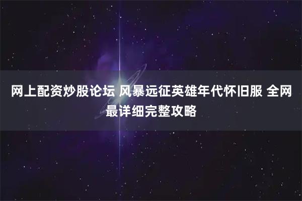 网上配资炒股论坛 风暴远征英雄年代怀旧服 全网最详细完整攻略