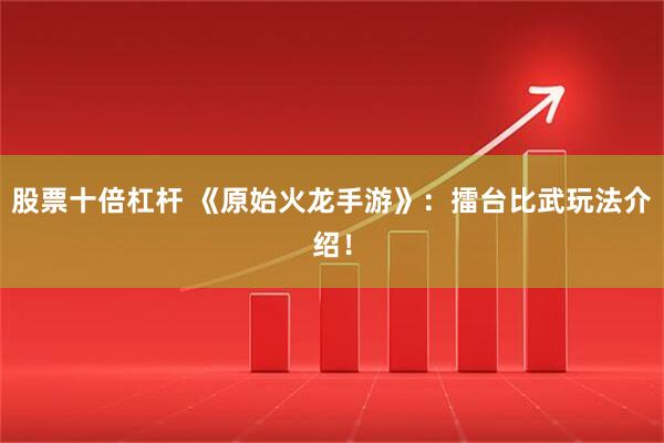股票十倍杠杆 《原始火龙手游》：擂台比武玩法介绍！